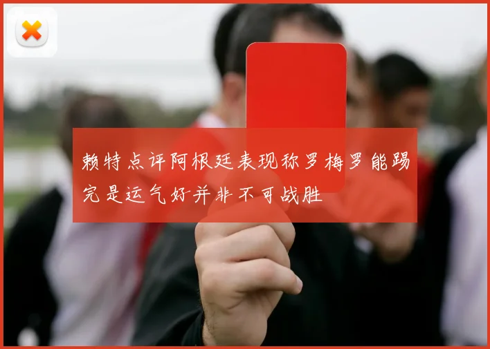 赖特点评阿根廷表现称罗梅罗能踢完是运气好并非不可战胜