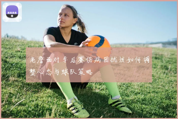 老詹面对季后赛伤病困扰该如何调整心态与球队策略