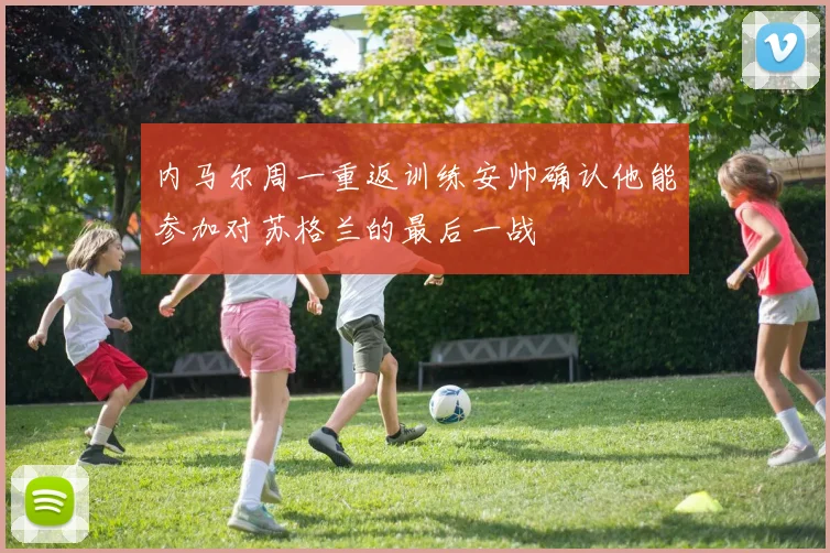 内马尔周一重返训练安帅确认他能参加对苏格兰的最后一战