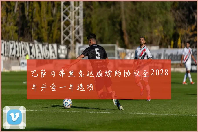 巴萨与弗里克达成续约协议至2028年并含一年选项