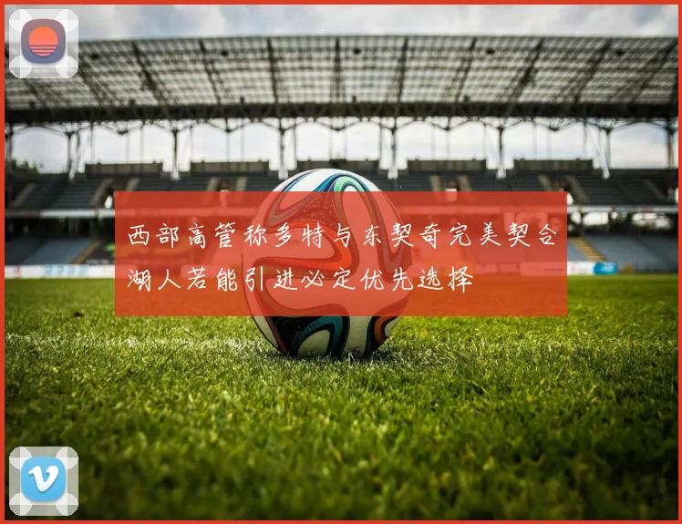 西部高管称多特与东契奇完美契合湖人若能引进必定优先选择