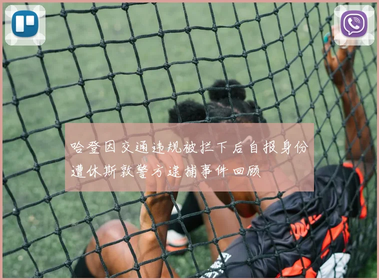 哈登因交通违规被拦下后自报身份遭休斯敦警方逮捕事件回顾