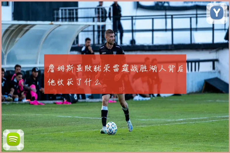 詹姆斯虽败犹荣雷霆战胜湖人背后他收获了什么