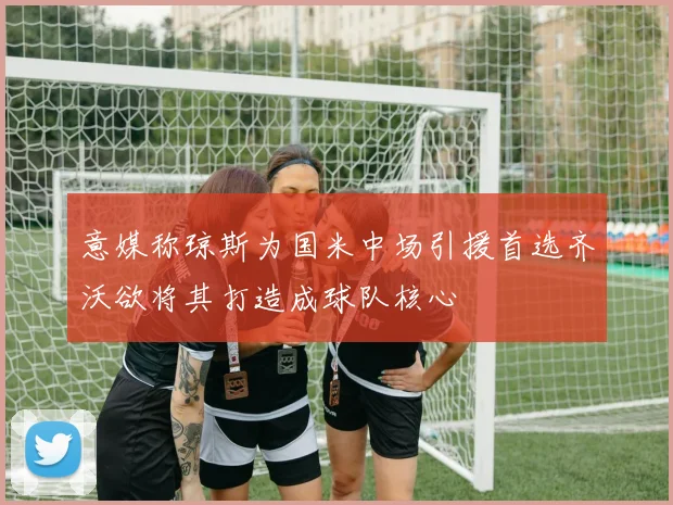 意媒称琼斯为国米中场引援首选齐沃欲将其打造成球队核心