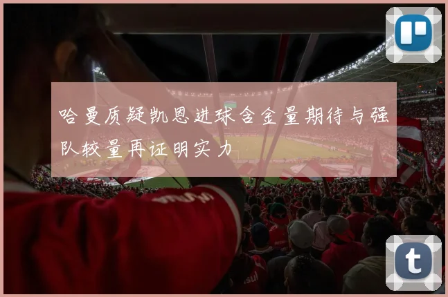 哈曼质疑凯恩进球含金量期待与强队较量再证明实力