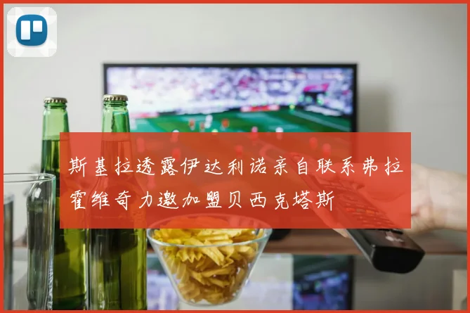 斯基拉透露伊达利诺亲自联系弗拉霍维奇力邀加盟贝西克塔斯