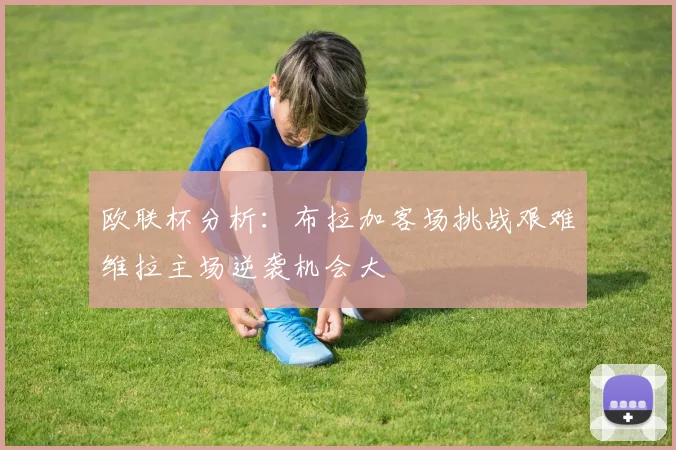 欧联杯分析：布拉加客场挑战艰难维拉主场逆袭机会大
