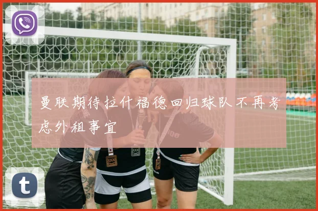 曼联期待拉什福德回归球队不再考虑外租事宜