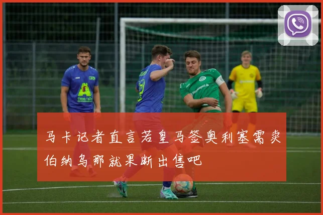 马卡记者直言若皇马签奥利塞需卖伯纳乌那就果断出售吧