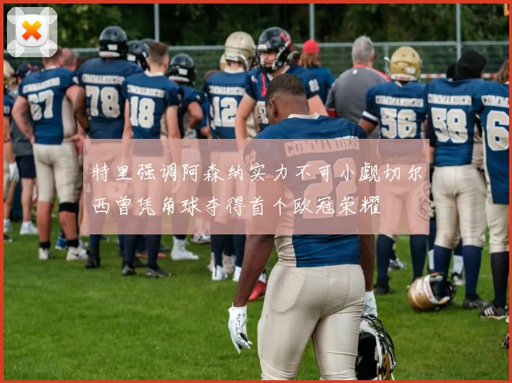 特里强调阿森纳实力不可小觑切尔西曾凭角球夺得首个欧冠荣耀