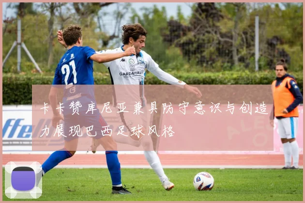 卡卡赞库尼亚兼具防守意识与创造力展现巴西足球风格