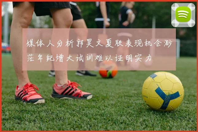 媒体人分析郭昊文夏联表现机会渺茫年纪增大试训难以证明实力