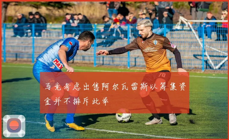 马竞考虑出售阿尔瓦雷斯以筹集资金并不排斥此举