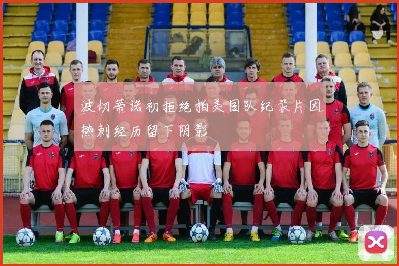 波切蒂诺初拒绝拍美国队纪录片因热刺经历留下阴影