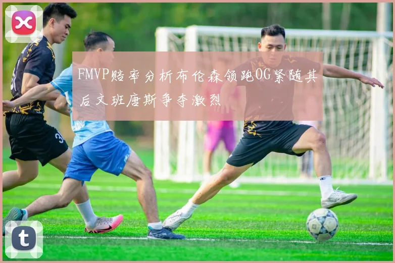 FMVP赔率分析布伦森领跑OG紧随其后文班唐斯争夺激烈