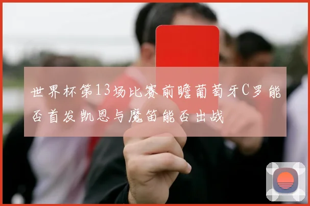 世界杯第13场比赛前瞻葡萄牙C罗能否首发凯恩与魔笛能否出战
