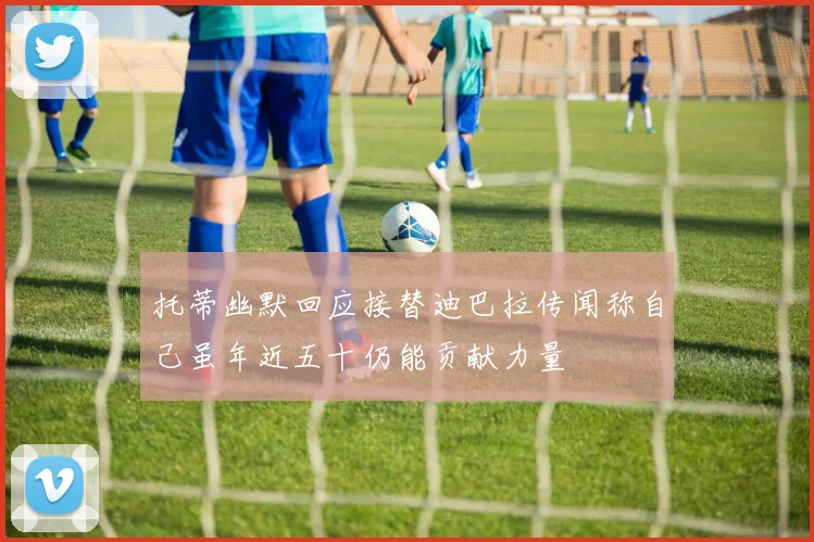 托蒂幽默回应接替迪巴拉传闻称自己虽年近五十仍能贡献力量