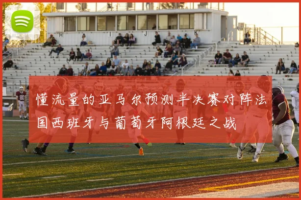 懂流量的亚马尔预测半决赛对阵法国西班牙与葡萄牙阿根廷之战