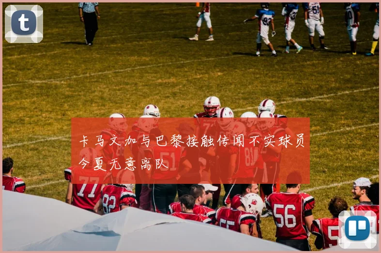 卡马文加与巴黎接触传闻不实球员今夏无意离队