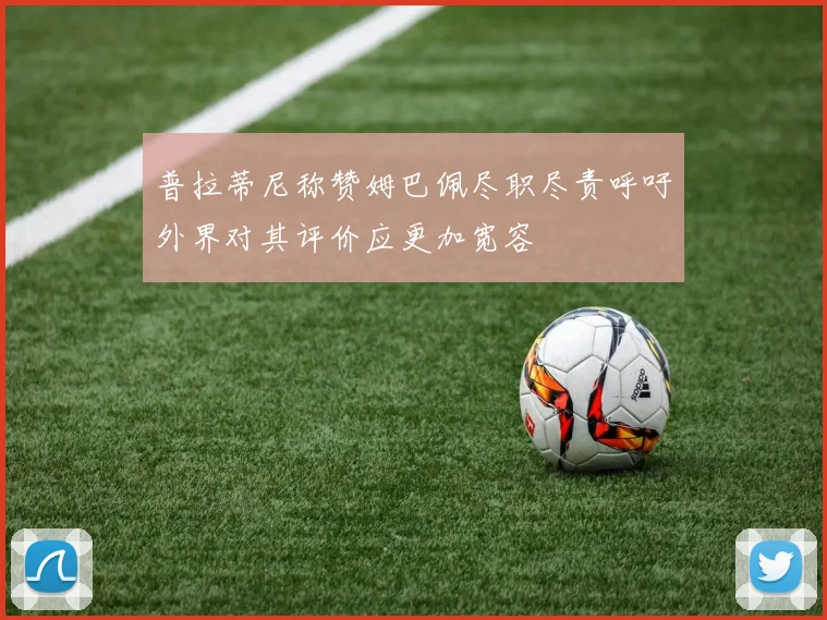 普拉蒂尼称赞姆巴佩尽职尽责呼吁外界对其评价应更加宽容