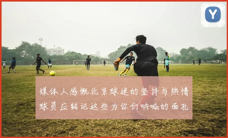 媒体人感慨北京球迷的坚持与热情球员应铭记这些为你们呐喊的面孔