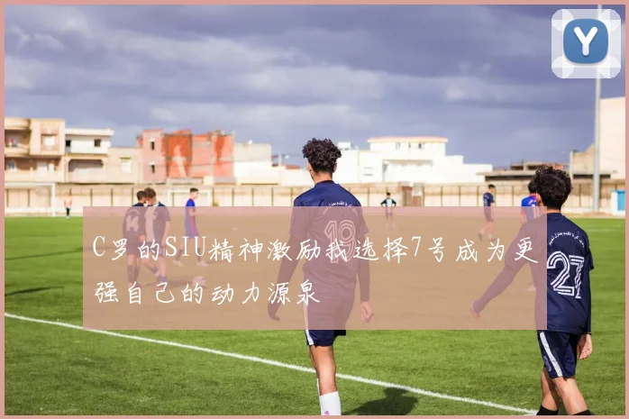 C罗的SIU精神激励我选择7号成为更强自己的动力源泉