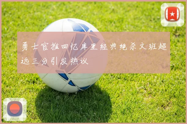 勇士官推回忆库里经典绝杀文班超远三分引发热议
