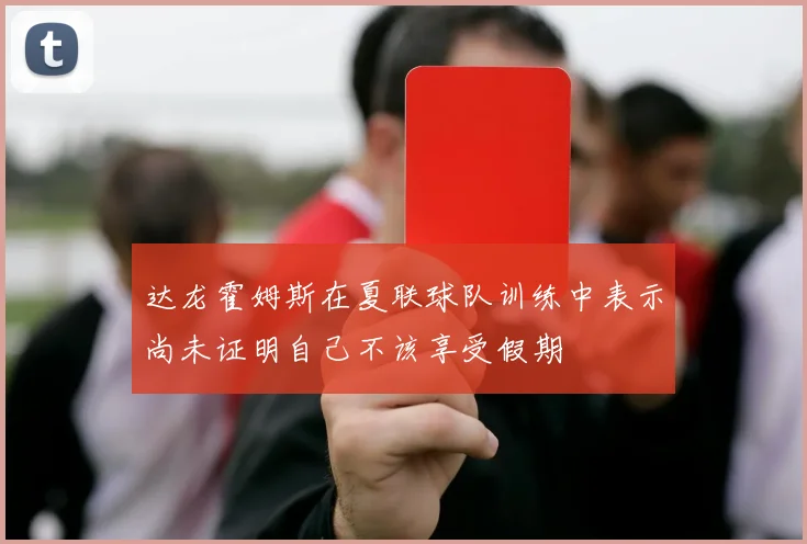 达龙霍姆斯在夏联球队训练中表示尚未证明自己不该享受假期