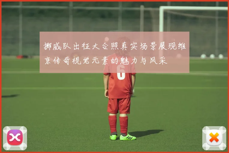 挪威队出征大合照真实场景展现维京传奇视觉元素的魅力与风采