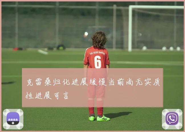 克雷桑归化进展缓慢当前尚无实质性进展可言