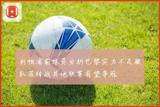 利物浦前球员分析巴黎实力不足狼队若转战其他联赛有望争冠