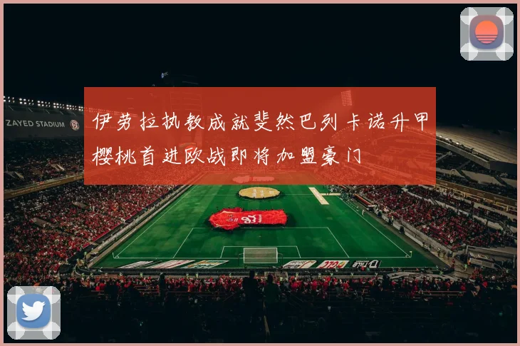 伊劳拉执教成就斐然巴列卡诺升甲樱桃首进欧战即将加盟豪门