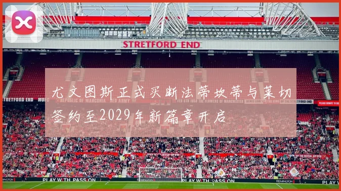 尤文图斯正式买断法蒂坎蒂与莱切签约至2029年新篇章开启