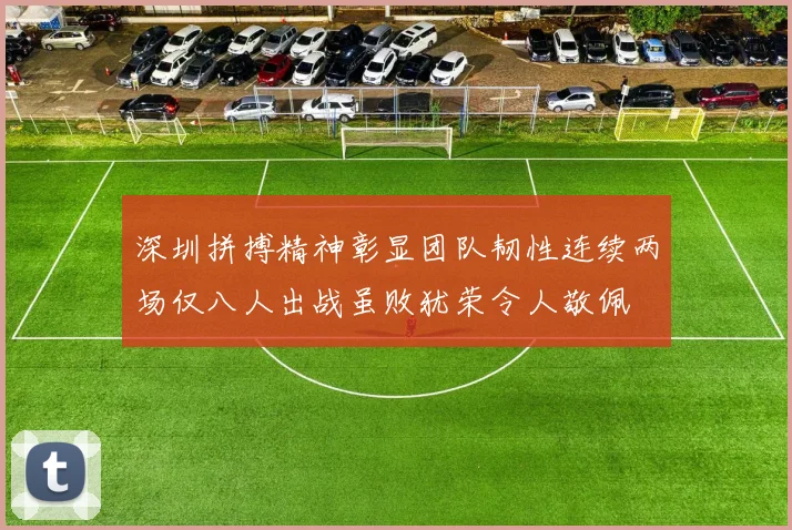 深圳拼搏精神彰显团队韧性连续两场仅八人出战虽败犹荣令人敬佩