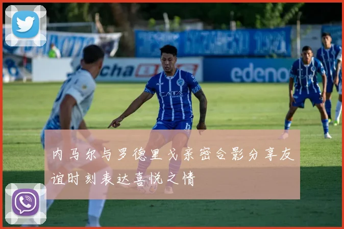 内马尔与罗德里戈亲密合影分享友谊时刻表达喜悦之情